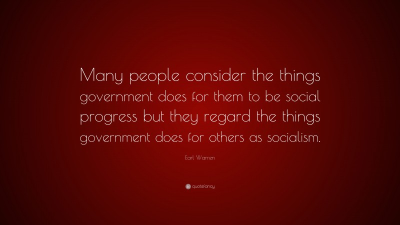 Earl Warren Quote: “Many people consider the things government does for them to be social progress but they regard the things government does for others as socialism.”