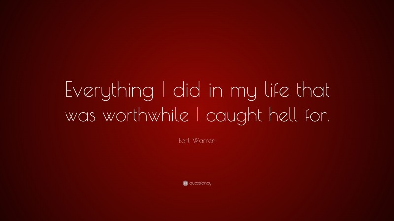 Earl Warren Quote: “Everything I did in my life that was worthwhile I caught hell for.”
