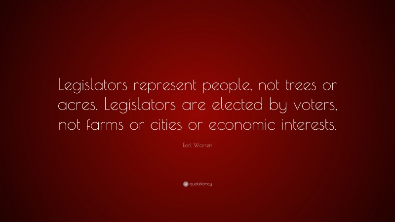 Earl Warren Quote: “Legislators represent people, not trees or acres. Legislators are elected by voters, not farms or cities or economic interests.”