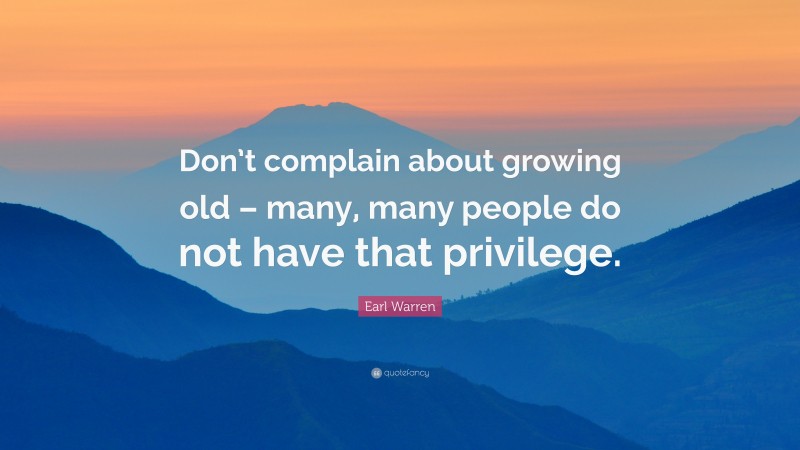 Earl Warren Quote: “Don’t complain about growing old – many, many people do not have that privilege.”