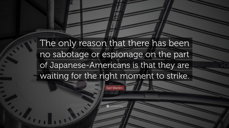 Earl Warren Quote: “The only reason that there has been no sabotage or espionage on the part of Japanese-Americans is that they are waiting for the right moment to strike.”