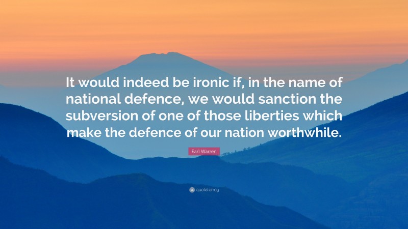 Earl Warren Quote: “It would indeed be ironic if, in the name of national defence, we would sanction the subversion of one of those liberties which make the defence of our nation worthwhile.”