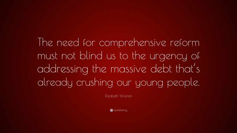 Elizabeth Warren Quote: “The need for comprehensive reform must not blind us to the urgency of addressing the massive debt that’s already crushing our young people.”