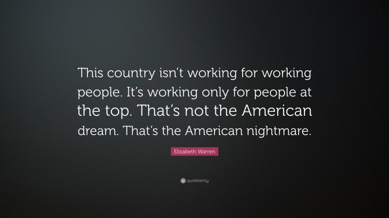 Elizabeth Warren Quote: “This country isn’t working for working people. It’s working only for people at the top. That’s not the American dream. That’s the American nightmare.”