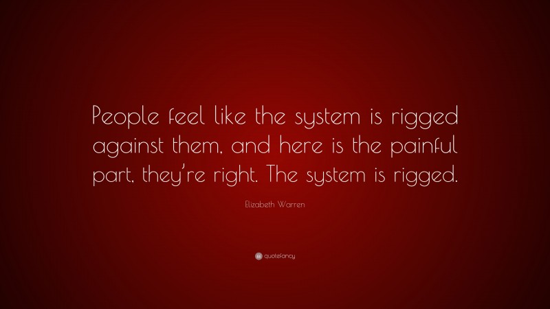 Elizabeth Warren Quote: “People feel like the system is rigged against them, and here is the painful part, they’re right. The system is rigged.”
