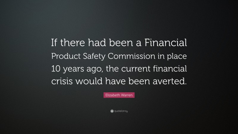 Elizabeth Warren Quote: “If there had been a Financial Product Safety Commission in place 10 years ago, the current financial crisis would have been averted.”