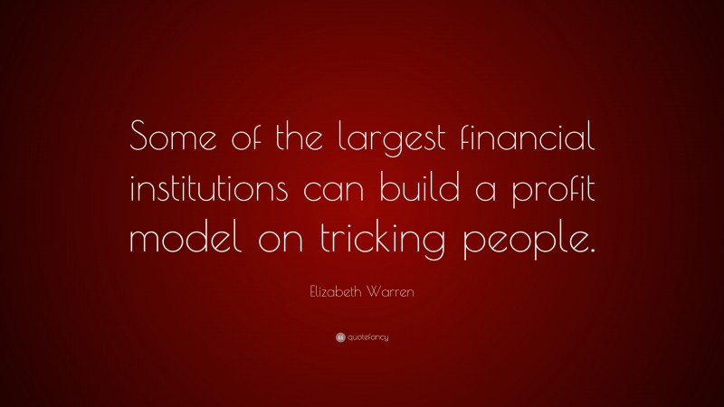Elizabeth Warren Quote: “Some of the largest financial institutions can build a profit model on tricking people.”