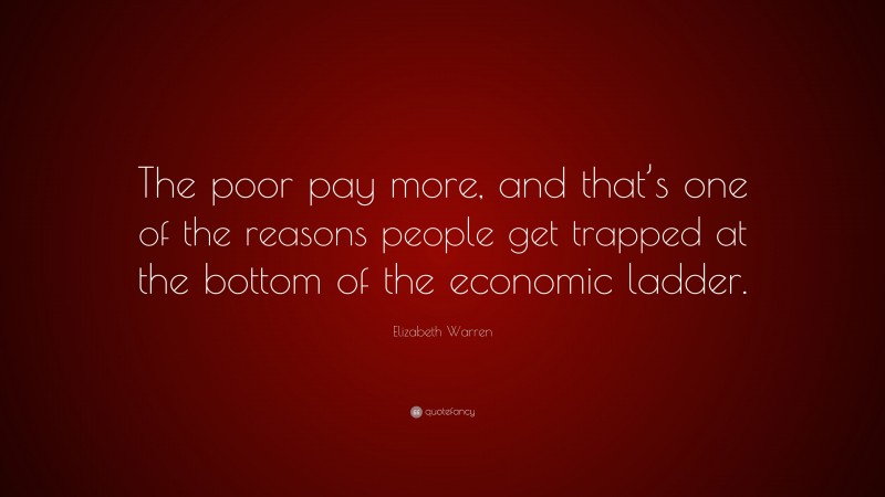 Elizabeth Warren Quote: “The poor pay more, and that’s one of the reasons people get trapped at the bottom of the economic ladder.”