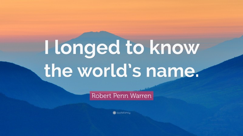 Robert Penn Warren Quote: “I longed to know the world’s name.”