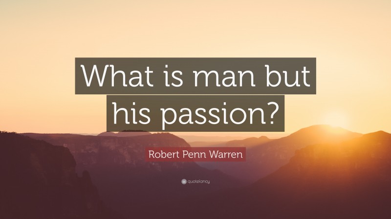 Robert Penn Warren Quote: “What is man but his passion?”