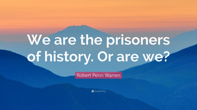 Robert Penn Warren Quote: “We are the prisoners of history. Or are we?”