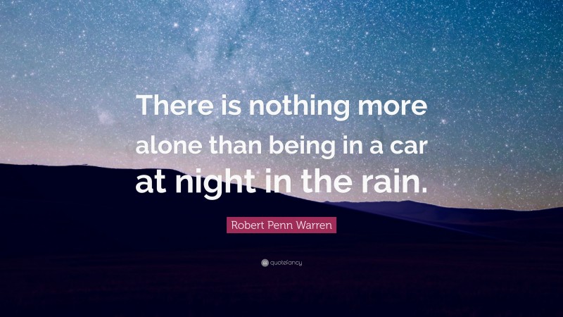Robert Penn Warren Quote: “There is nothing more alone than being in a car at night in the rain.”