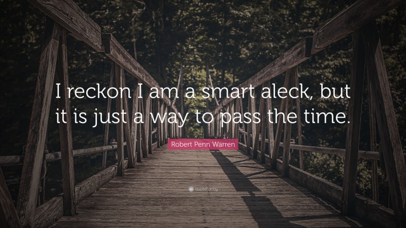 Robert Penn Warren Quote: “I reckon I am a smart aleck, but it is just a way to pass the time.”