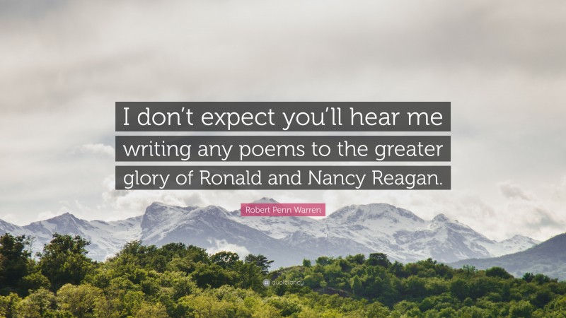 Robert Penn Warren Quote: “I don’t expect you’ll hear me writing any poems to the greater glory of Ronald and Nancy Reagan.”