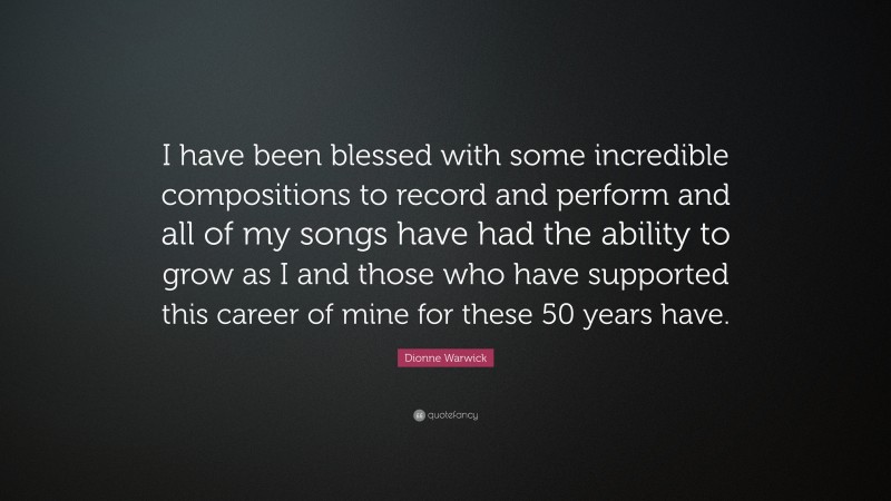 Dionne Warwick Quote: “I have been blessed with some incredible compositions to record and perform and all of my songs have had the ability to grow as I and those who have supported this career of mine for these 50 years have.”