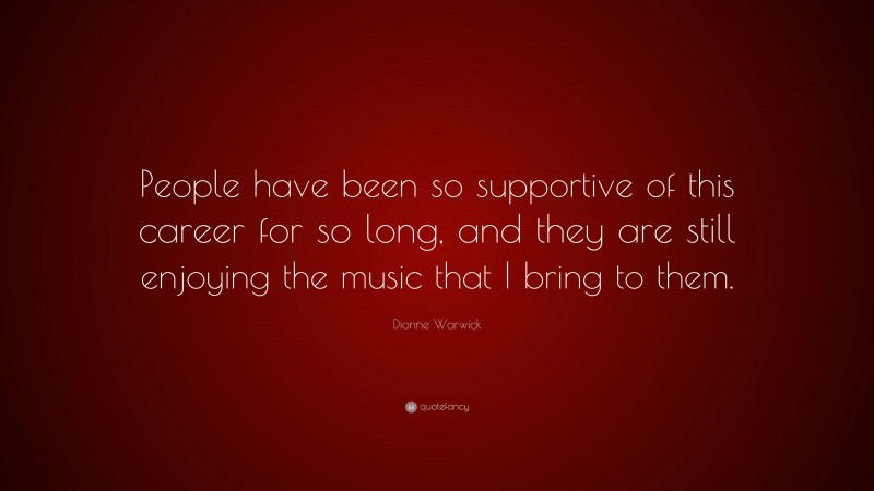 Dionne Warwick Quote: “People have been so supportive of this career for so long, and they are still enjoying the music that I bring to them.”