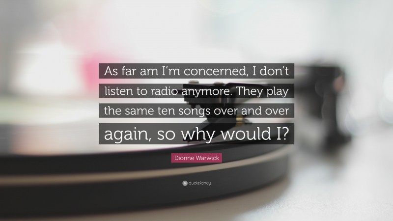 Dionne Warwick Quote: “As far am I’m concerned, I don’t listen to radio anymore. They play the same ten songs over and over again, so why would I?”