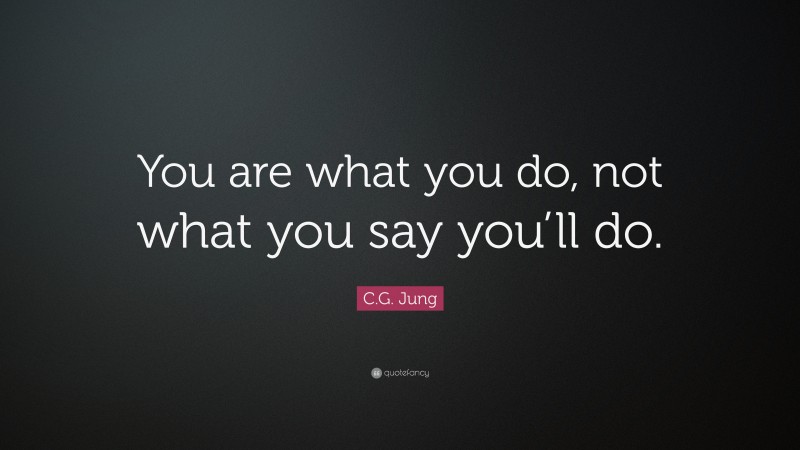 C.G. Jung Quote: “You are what you do, not what you say you’ll do.”