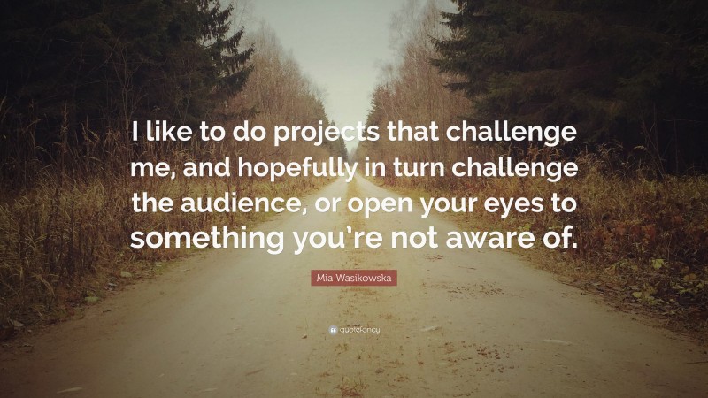 Mia Wasikowska Quote: “I like to do projects that challenge me, and hopefully in turn challenge the audience, or open your eyes to something you’re not aware of.”