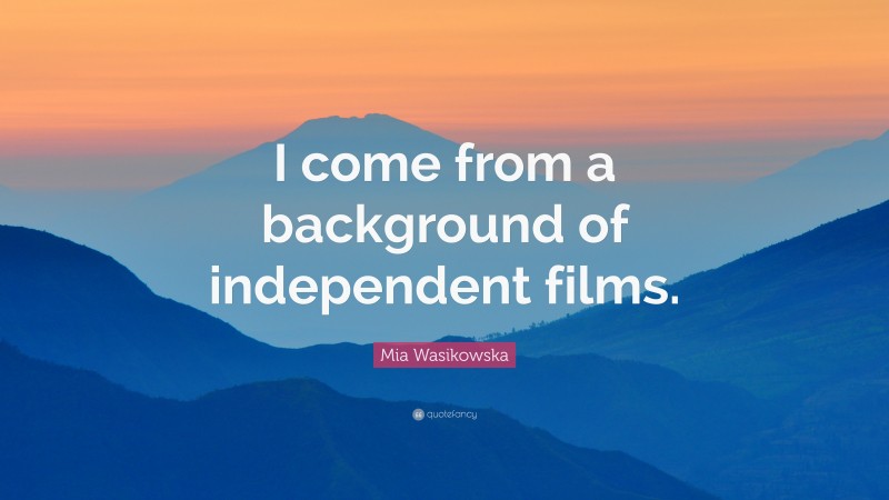 Mia Wasikowska Quote: “I come from a background of independent films.”