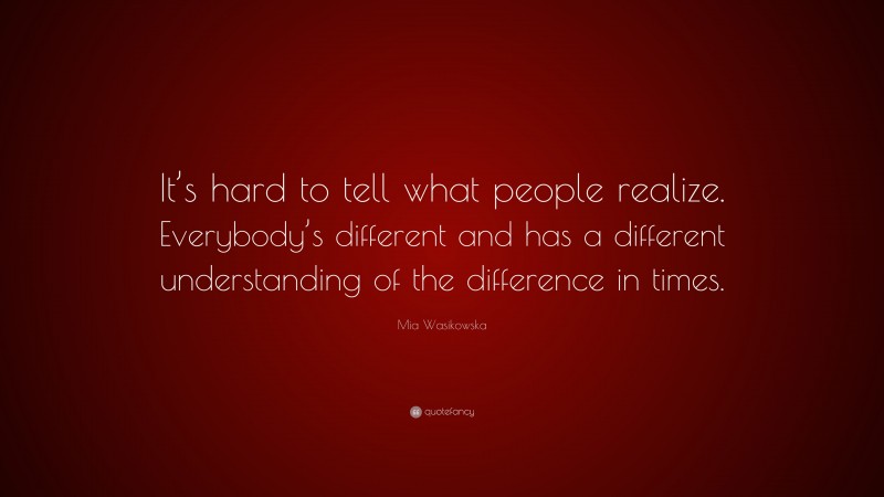 Mia Wasikowska Quote: “It’s hard to tell what people realize. Everybody’s different and has a different understanding of the difference in times.”