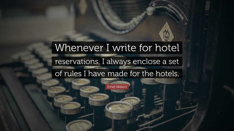 Ethel Waters Quote: “Whenever I write for hotel reservations, I always enclose a set of rules I have made for the hotels.”