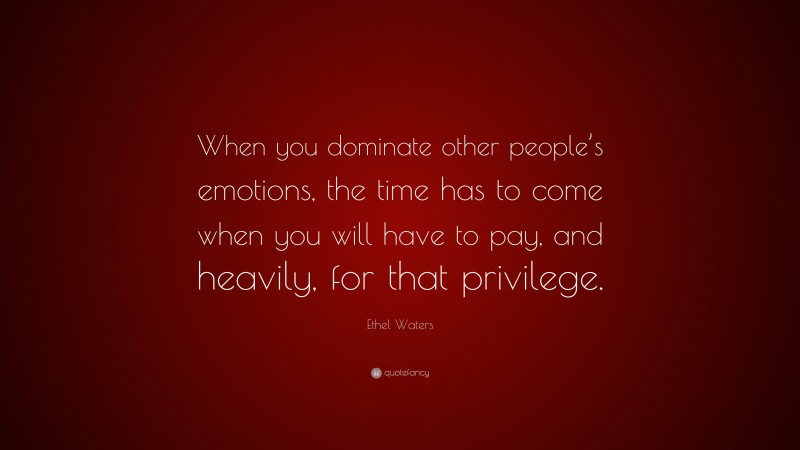 Ethel Waters Quote: “When you dominate other people’s emotions, the time has to come when you will have to pay, and heavily, for that privilege.”
