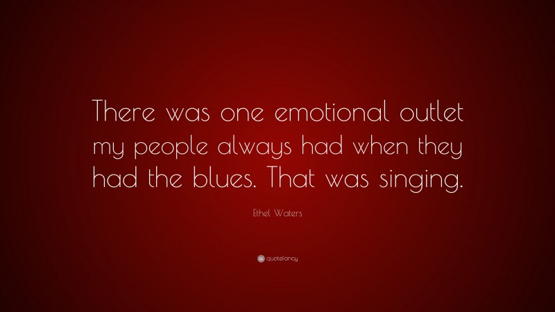 Ethel Waters Quote: “There was one emotional outlet my people always had when they had the blues. That was singing.”