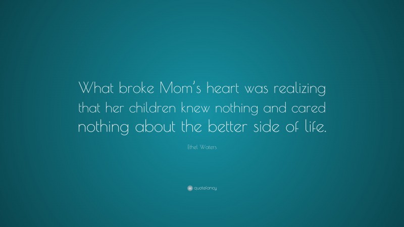 Ethel Waters Quote: “What broke Mom’s heart was realizing that her children knew nothing and cared nothing about the better side of life.”