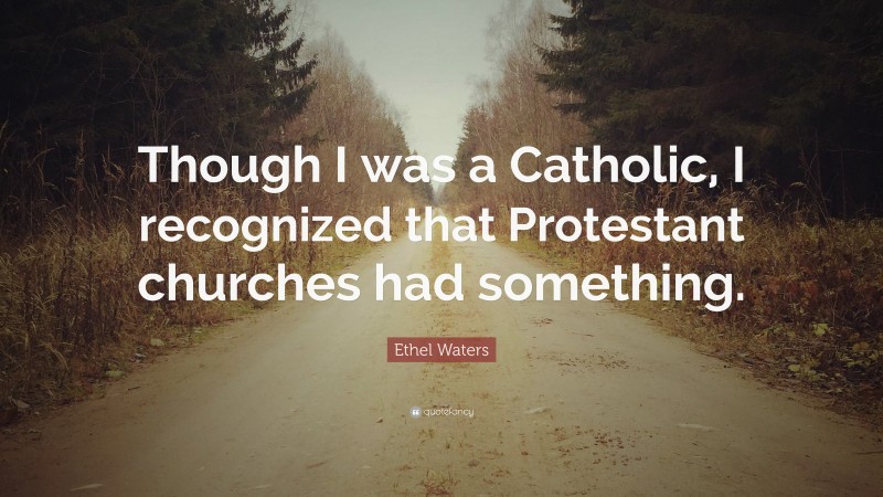Ethel Waters Quote: “Though I was a Catholic, I recognized that Protestant churches had something.”