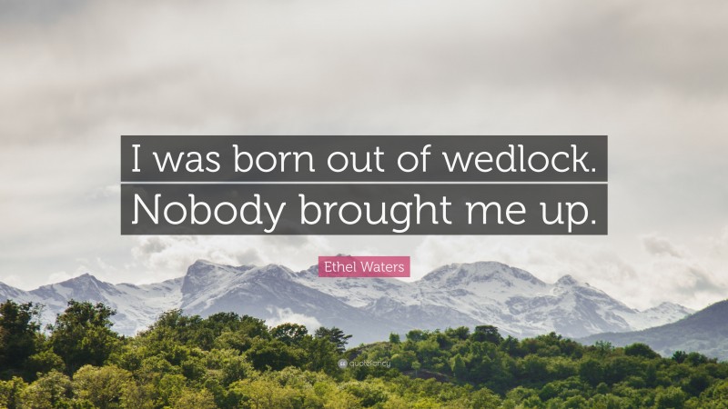 Ethel Waters Quote: “I was born out of wedlock. Nobody brought me up.”