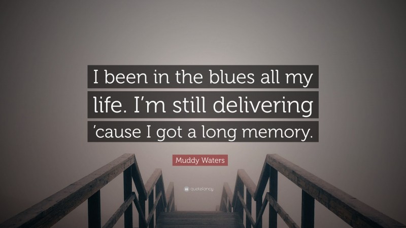 Muddy Waters Quote: “I been in the blues all my life. I’m still delivering ’cause I got a long memory.”