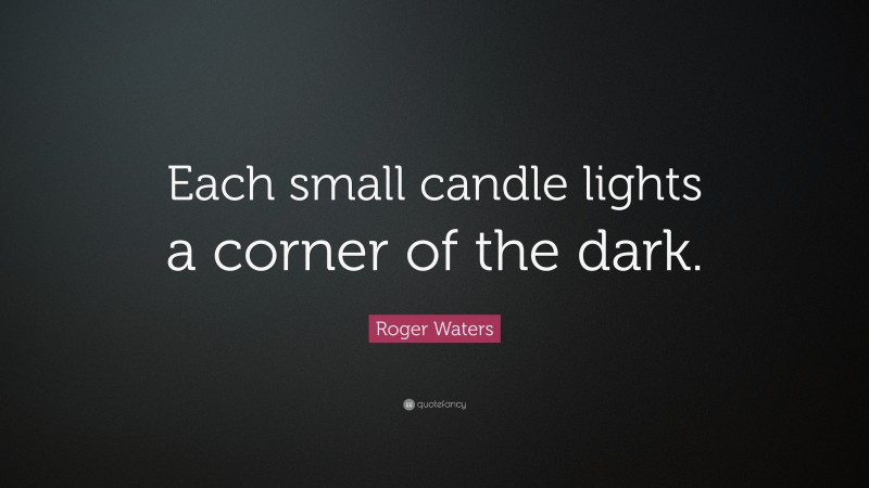 Roger Waters Quote: “Each small candle lights a corner of the dark.”