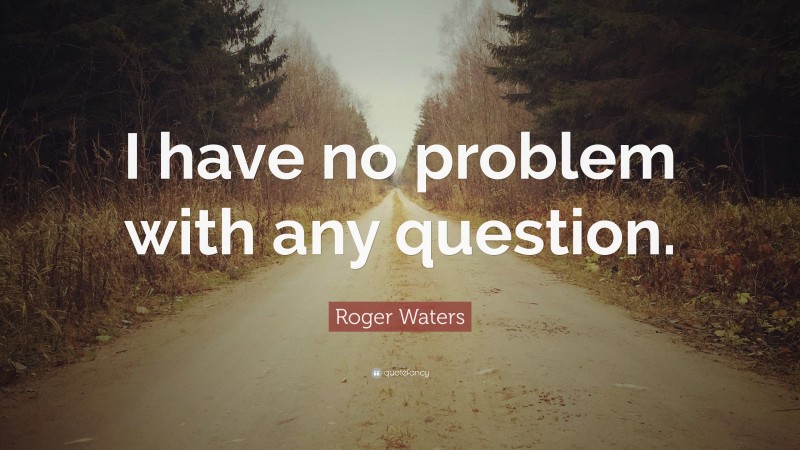 Roger Waters Quote: “I have no problem with any question.”