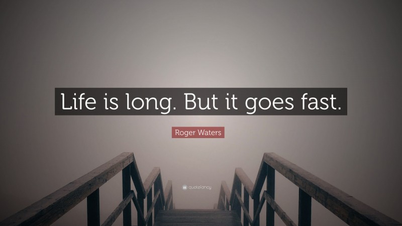 Roger Waters Quote: “Life is long. But it goes fast.”