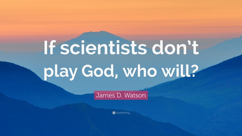 James D. Watson Quote: “If scientists don’t play God, who will?”