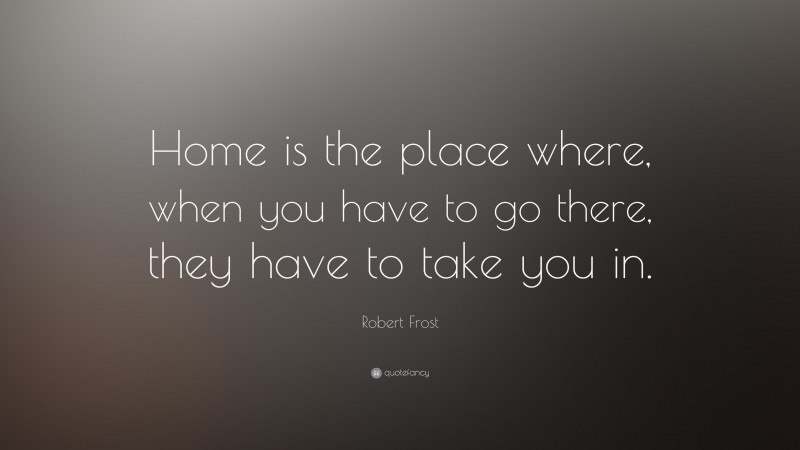 Robert Frost Quote: “Home is the place where, when you have to go there, they have to take you in.”