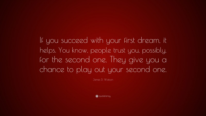 James D. Watson Quote: “If you succeed with your first dream, it helps. You know, people trust you, possibly, for the second one. They give you a chance to play out your second one.”