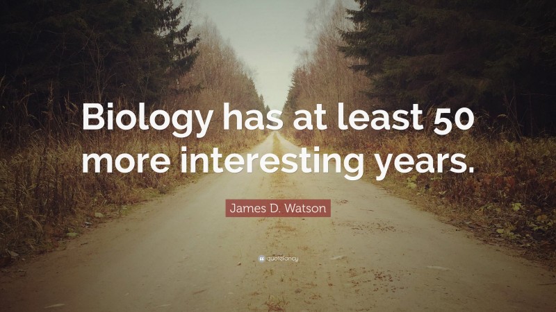 James D. Watson Quote: “Biology has at least 50 more interesting years.”