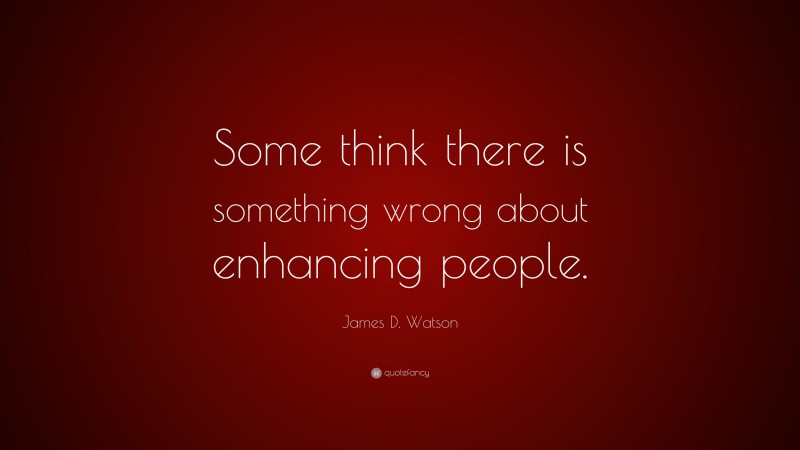 James D. Watson Quote: “Some think there is something wrong about enhancing people.”