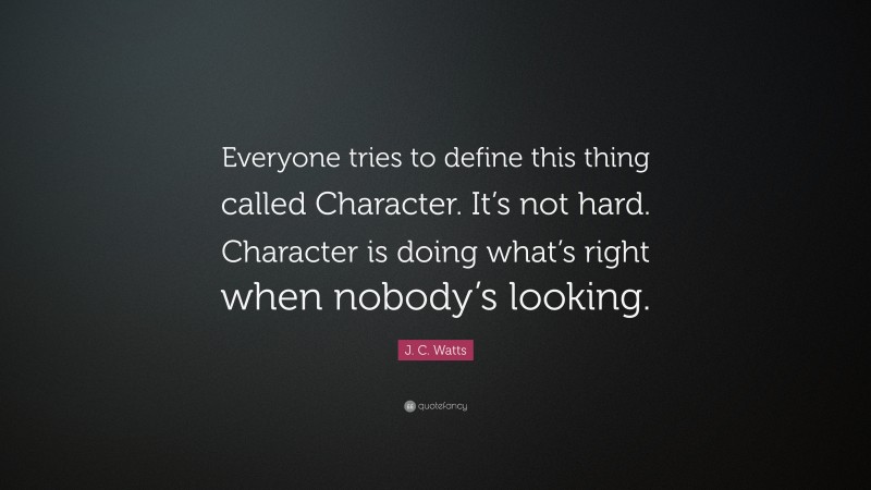 J. C. Watts Quote: “Everyone tries to define this thing called Character. It’s not hard. Character is doing what’s right when nobody’s looking.”