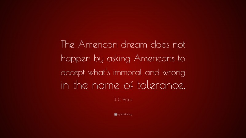J. C. Watts Quote: “The American dream does not happen by asking Americans to accept what’s immoral and wrong in the name of tolerance.”