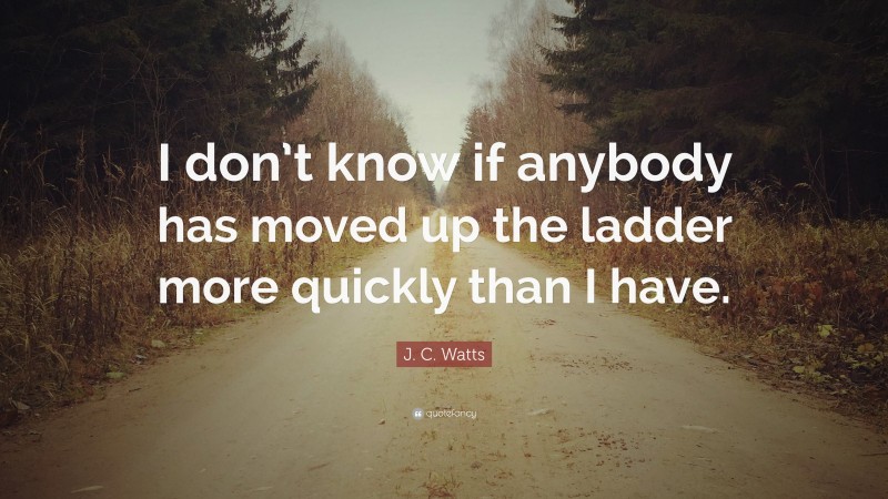 J. C. Watts Quote: “I don’t know if anybody has moved up the ladder more quickly than I have.”