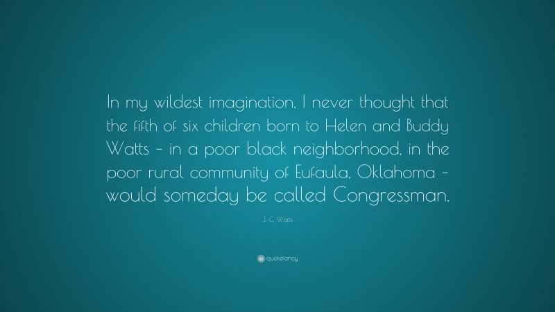 J. C. Watts Quote: “In my wildest imagination, I never thought that the fifth of six children born to Helen and Buddy Watts – in a poor black neighborhood, in the poor rural community of Eufaula, Oklahoma – would someday be called Congressman.”