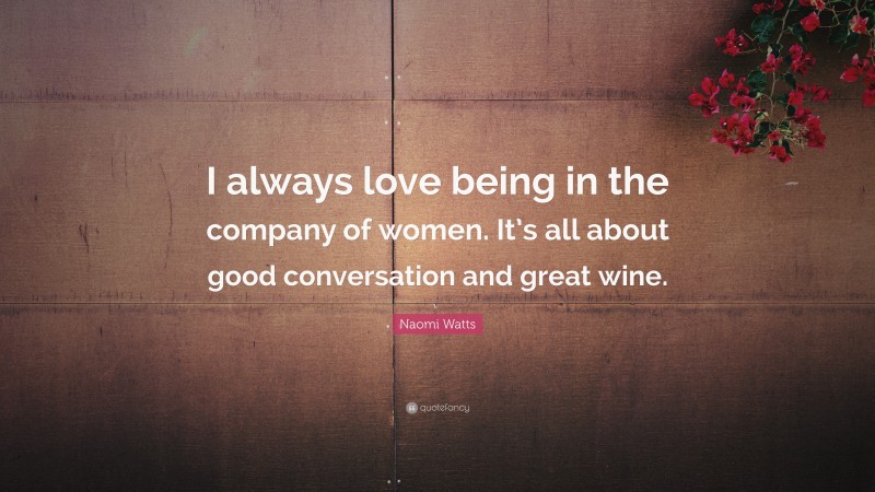 Naomi Watts Quote: “I always love being in the company of women. It’s all about good conversation and great wine.”