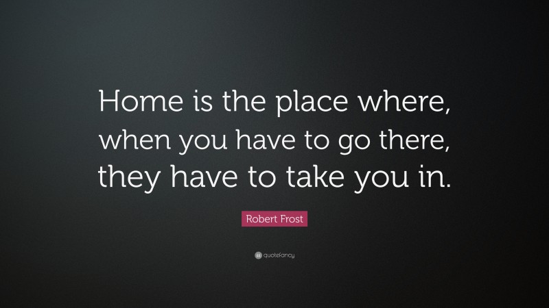 Robert Frost Quote: “Home is the place where, when you have to go there, they have to take you in.”