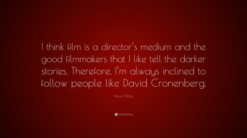 Naomi Watts Quote: “I think film is a director’s medium and the good filmmakers that I like tell the darker stories. Therefore, I’m always inclined to follow people like David Cronenberg.”