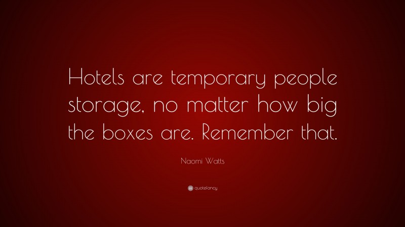 Naomi Watts Quote: “Hotels are temporary people storage, no matter how big the boxes are. Remember that.”