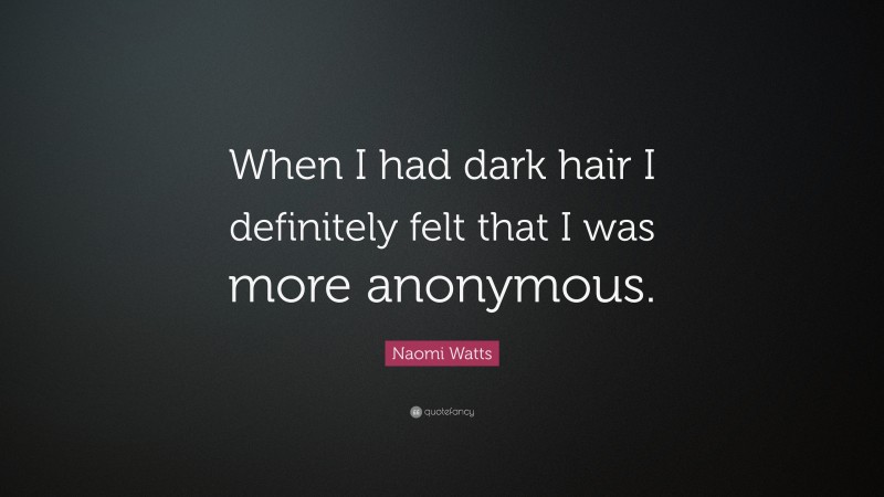 Naomi Watts Quote: “When I had dark hair I definitely felt that I was more anonymous.”