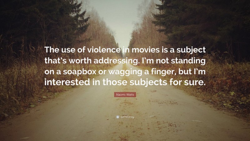 Naomi Watts Quote: “The use of violence in movies is a subject that’s worth addressing. I’m not standing on a soapbox or wagging a finger, but I’m interested in those subjects for sure.”